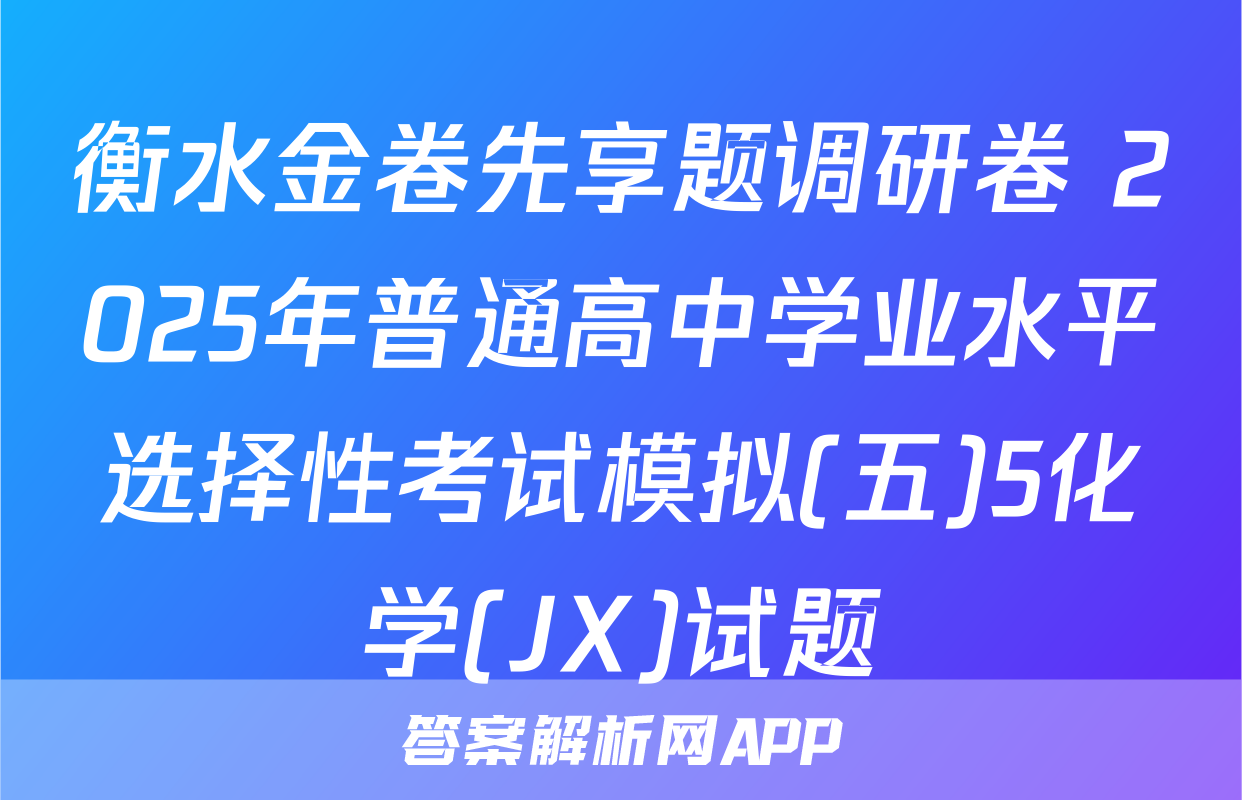 衡水金卷先享题调研卷 2025年普通高中学业水平选择性考试模拟(五)5化学(JX)试题