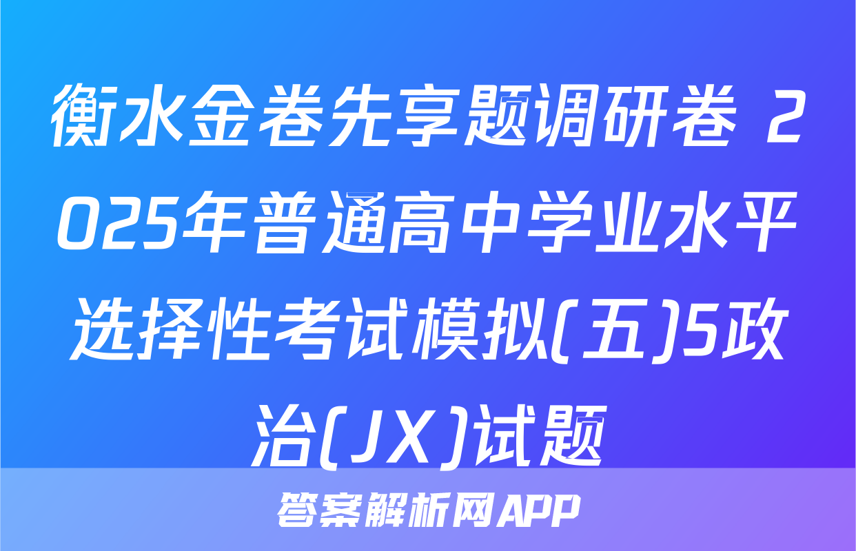 衡水金卷先享题调研卷 2025年普通高中学业水平选择性考试模拟(五)5政治(JX)试题