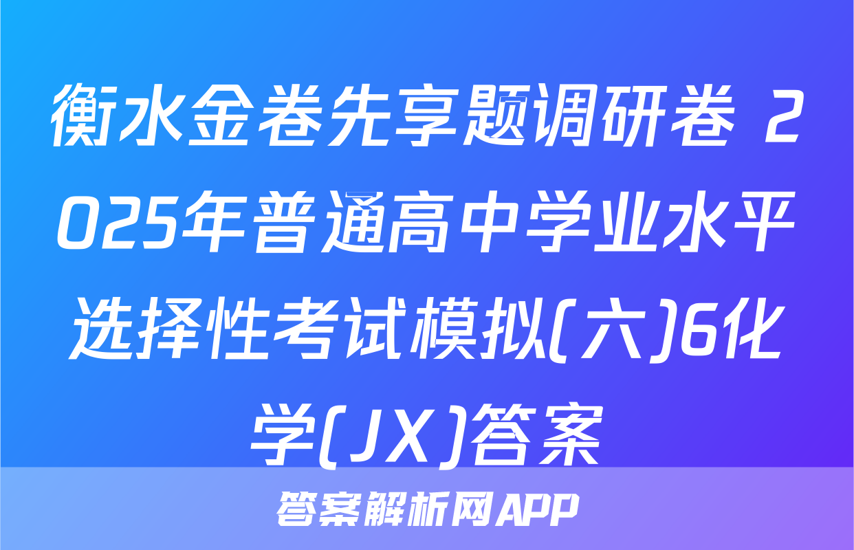 衡水金卷先享题调研卷 2025年普通高中学业水平选择性考试模拟(六)6化学(JX)答案