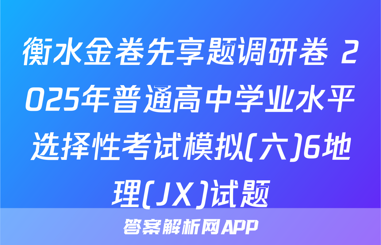 衡水金卷先享题调研卷 2025年普通高中学业水平选择性考试模拟(六)6地理(JX)试题