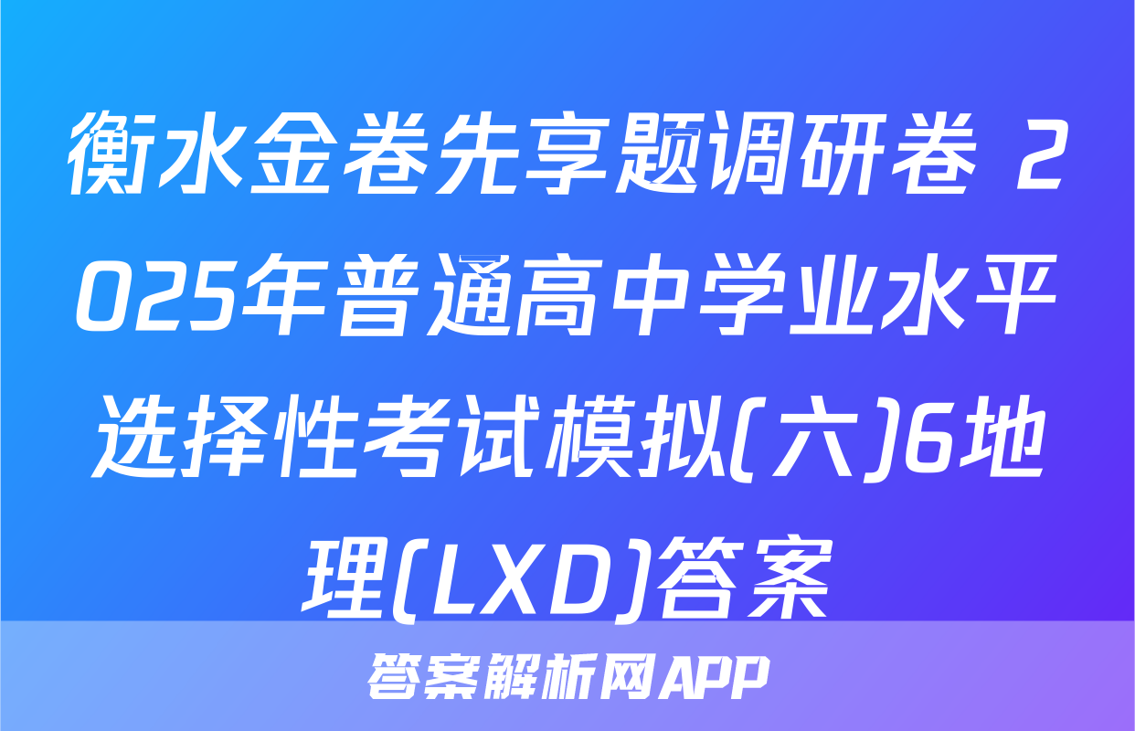 衡水金卷先享题调研卷 2025年普通高中学业水平选择性考试模拟(六)6地理(LXD)答案