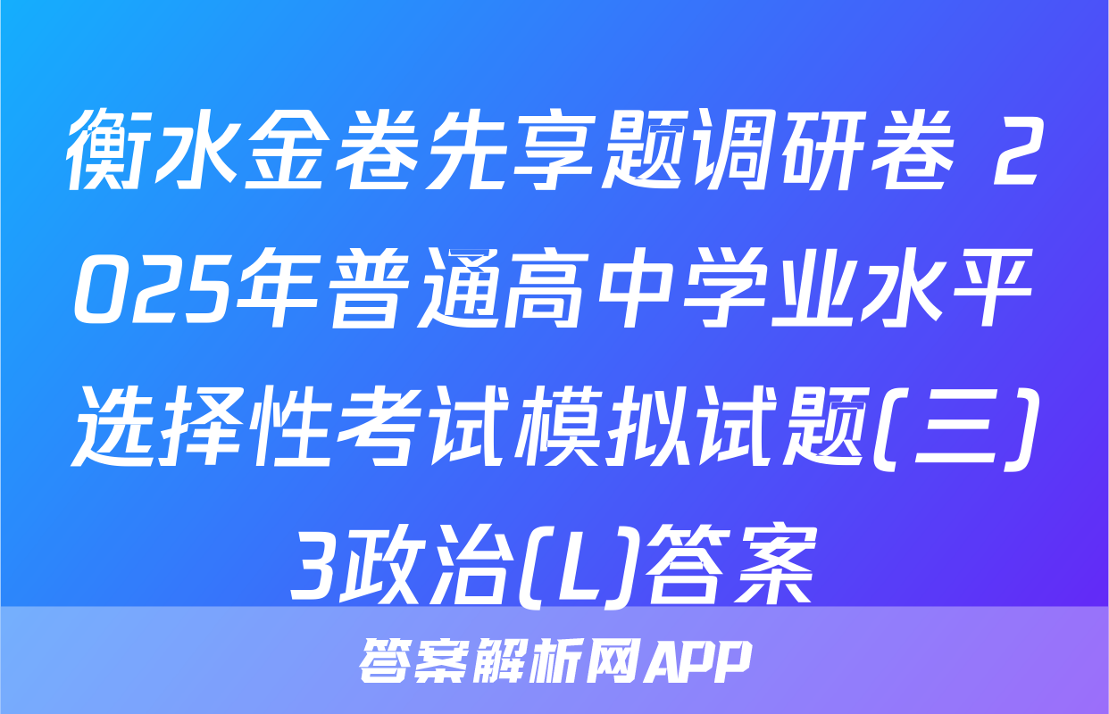衡水金卷先享题调研卷 2025年普通高中学业水平选择性考试模拟试题(三)3政治(L)答案