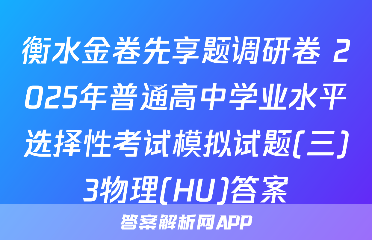 衡水金卷先享题调研卷 2025年普通高中学业水平选择性考试模拟试题(三)3物理(HU)答案