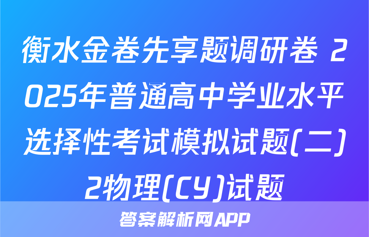 衡水金卷先享题调研卷 2025年普通高中学业水平选择性考试模拟试题(二)2物理(CY)试题