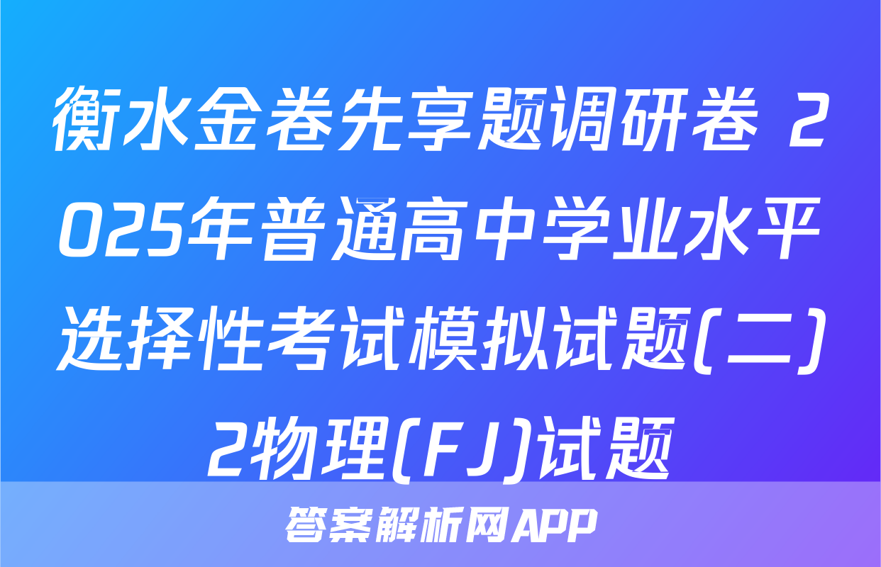 衡水金卷先享题调研卷 2025年普通高中学业水平选择性考试模拟试题(二)2物理(FJ)试题