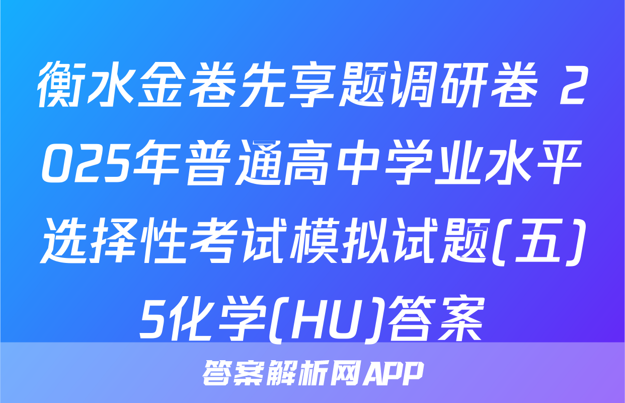 衡水金卷先享题调研卷 2025年普通高中学业水平选择性考试模拟试题(五)5化学(HU)答案