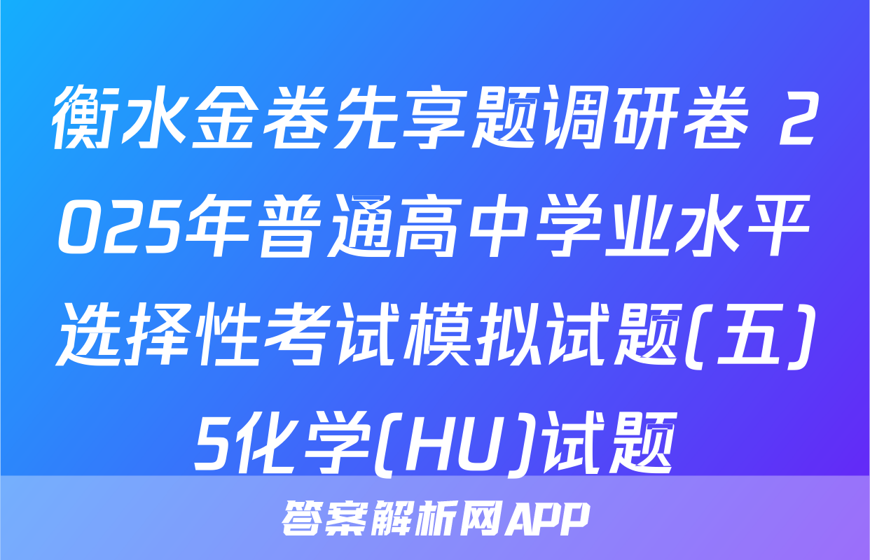 衡水金卷先享题调研卷 2025年普通高中学业水平选择性考试模拟试题(五)5化学(HU)试题