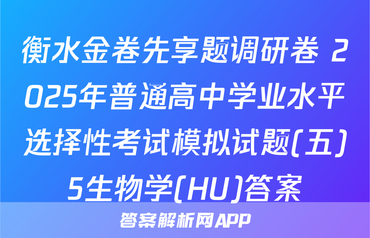衡水金卷先享题调研卷 2025年普通高中学业水平选择性考试模拟试题(五)5生物学(HU)答案