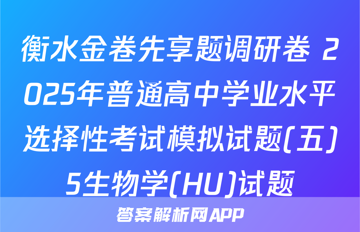 衡水金卷先享题调研卷 2025年普通高中学业水平选择性考试模拟试题(五)5生物学(HU)试题