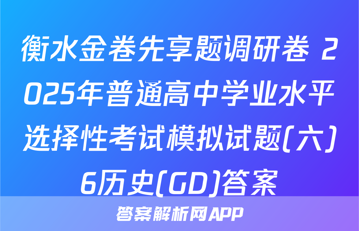 衡水金卷先享题调研卷 2025年普通高中学业水平选择性考试模拟试题(六)6历史(GD)答案