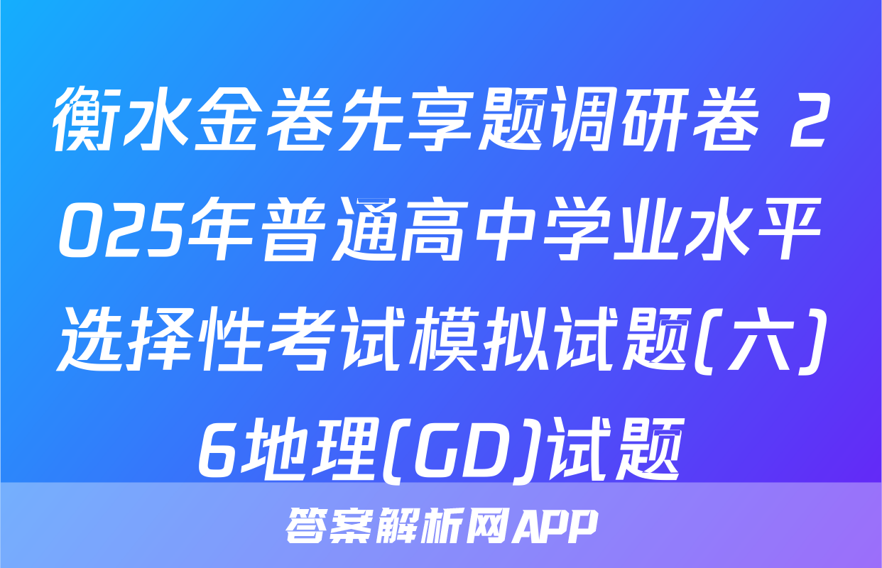 衡水金卷先享题调研卷 2025年普通高中学业水平选择性考试模拟试题(六)6地理(GD)试题
