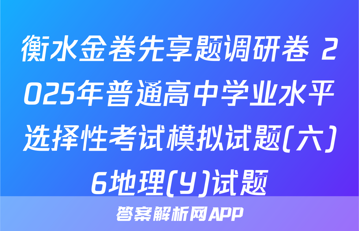 衡水金卷先享题调研卷 2025年普通高中学业水平选择性考试模拟试题(六)6地理(Y)试题