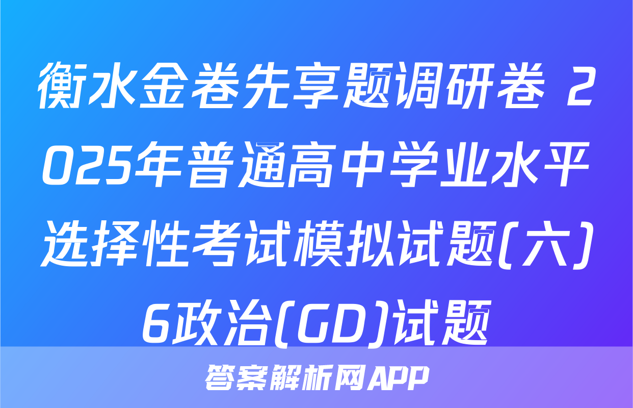 衡水金卷先享题调研卷 2025年普通高中学业水平选择性考试模拟试题(六)6政治(GD)试题