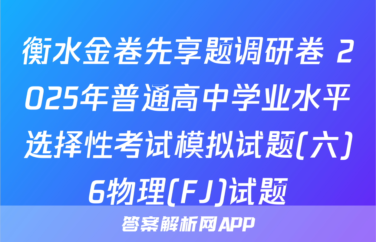 衡水金卷先享题调研卷 2025年普通高中学业水平选择性考试模拟试题(六)6物理(FJ)试题