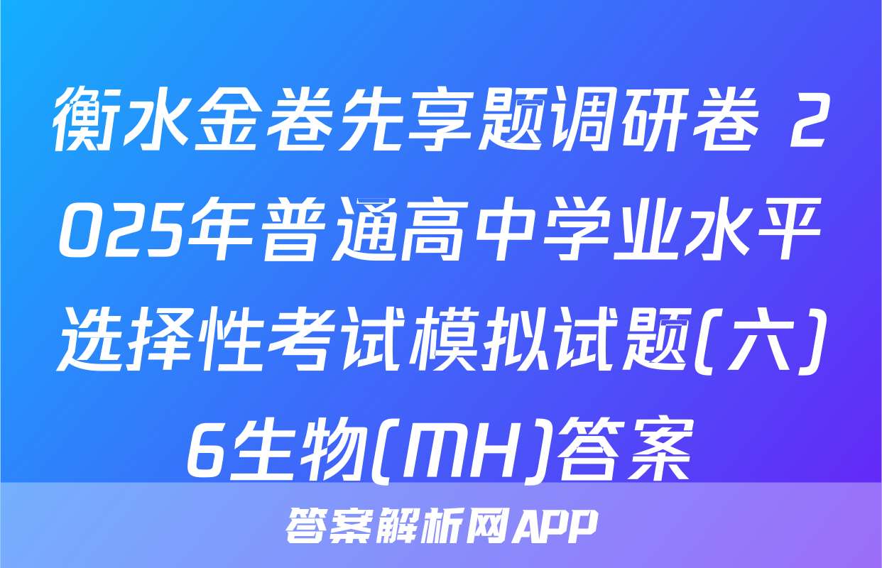 衡水金卷先享题调研卷 2025年普通高中学业水平选择性考试模拟试题(六)6生物(MH)答案