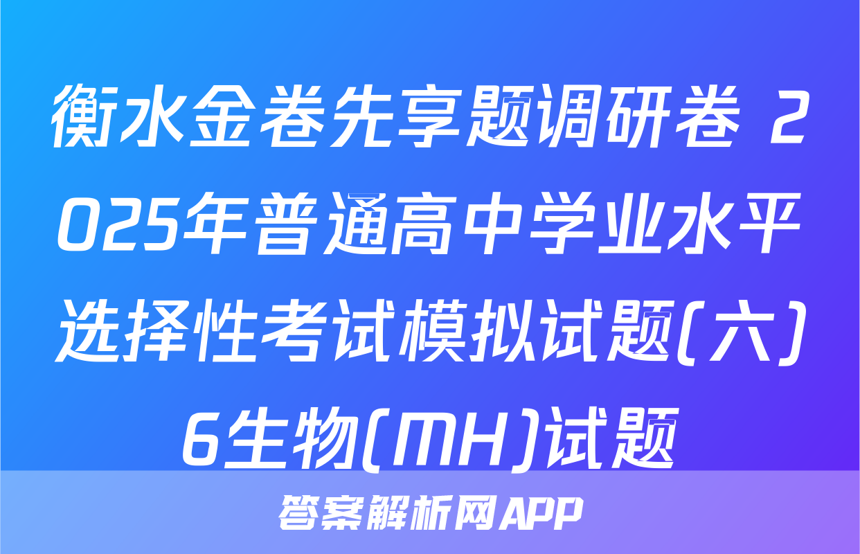 衡水金卷先享题调研卷 2025年普通高中学业水平选择性考试模拟试题(六)6生物(MH)试题