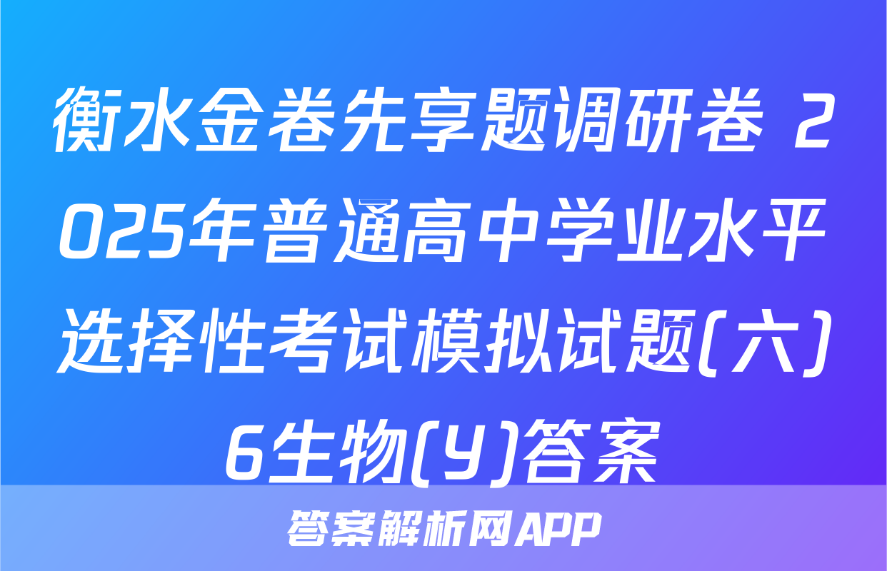 衡水金卷先享题调研卷 2025年普通高中学业水平选择性考试模拟试题(六)6生物(Y)答案
