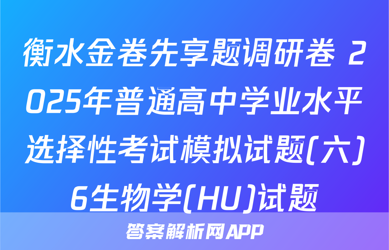 衡水金卷先享题调研卷 2025年普通高中学业水平选择性考试模拟试题(六)6生物学(HU)试题