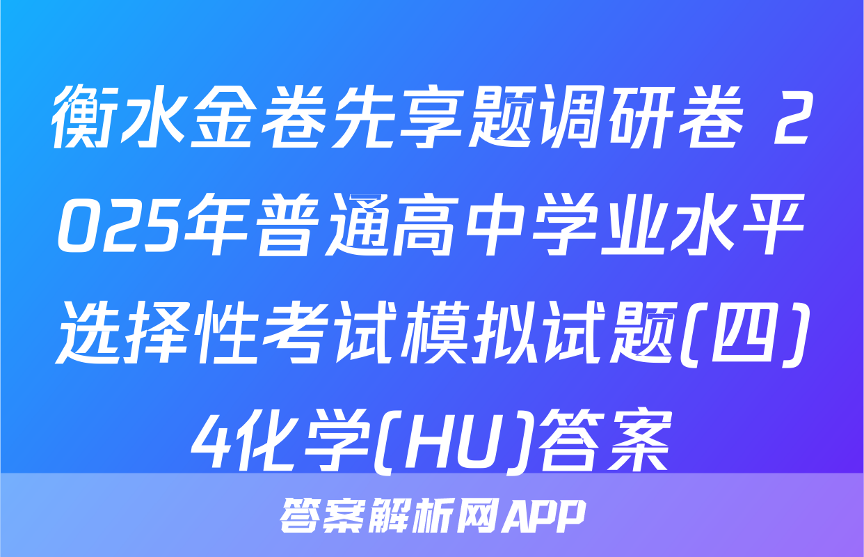 衡水金卷先享题调研卷 2025年普通高中学业水平选择性考试模拟试题(四)4化学(HU)答案