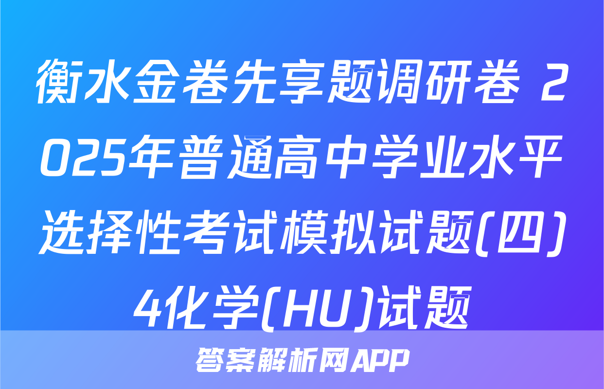 衡水金卷先享题调研卷 2025年普通高中学业水平选择性考试模拟试题(四)4化学(HU)试题