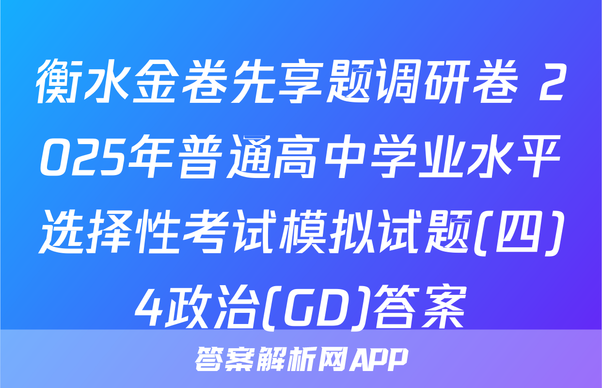 衡水金卷先享题调研卷 2025年普通高中学业水平选择性考试模拟试题(四)4政治(GD)答案