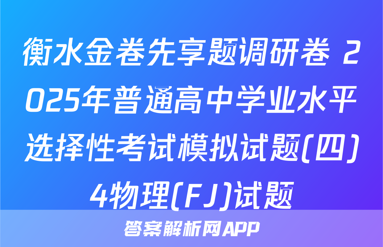 衡水金卷先享题调研卷 2025年普通高中学业水平选择性考试模拟试题(四)4物理(FJ)试题
