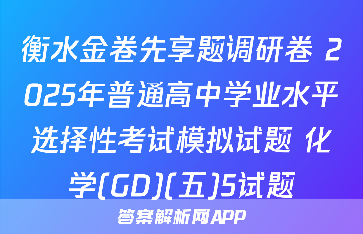 衡水金卷先享题调研卷 2025年普通高中学业水平选择性考试模拟试题 化学(GD)(五)5试题