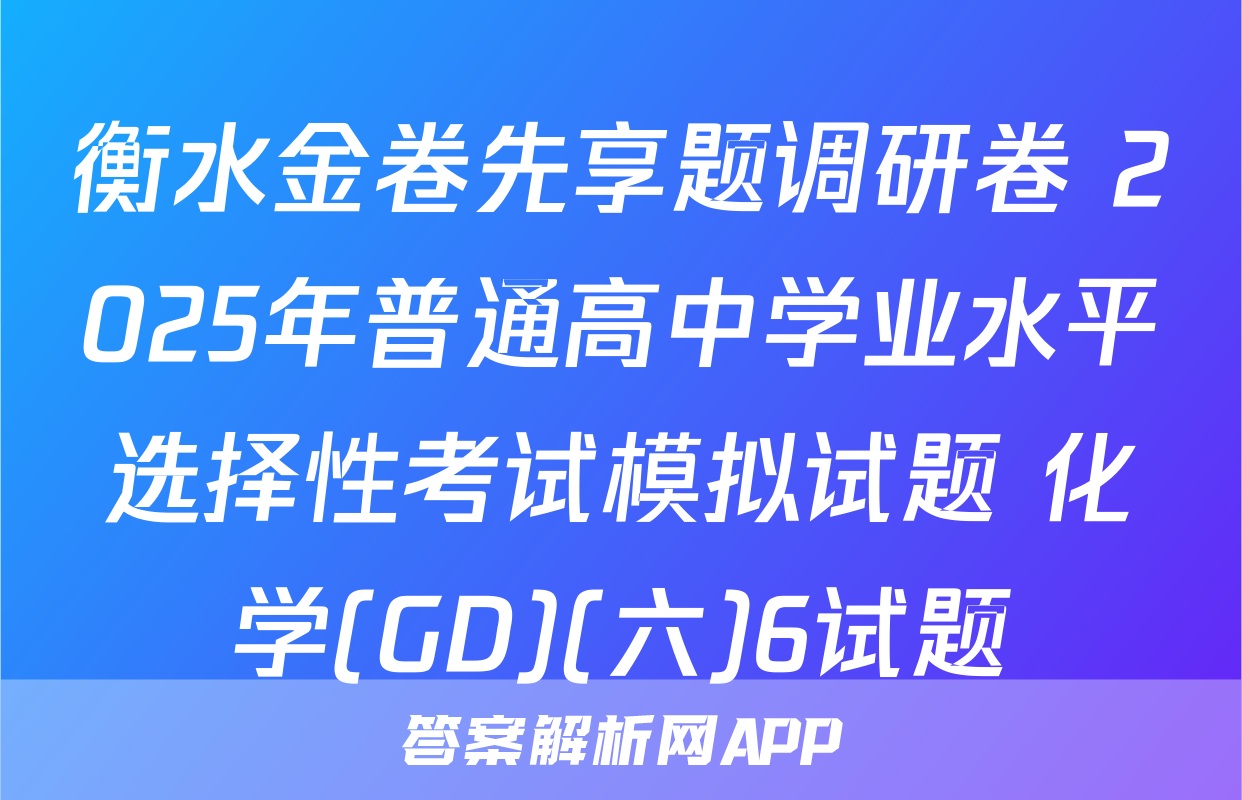 衡水金卷先享题调研卷 2025年普通高中学业水平选择性考试模拟试题 化学(GD)(六)6试题