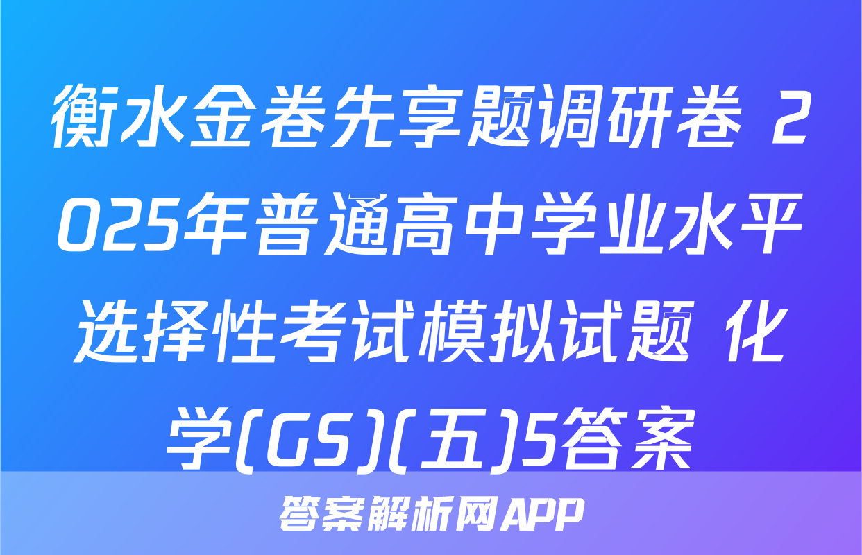 衡水金卷先享题调研卷 2025年普通高中学业水平选择性考试模拟试题 化学(GS)(五)5答案