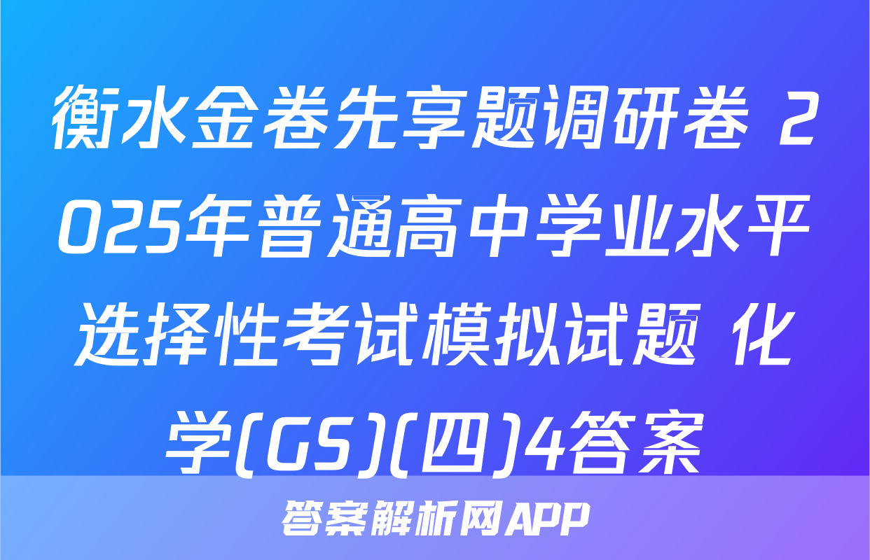衡水金卷先享题调研卷 2025年普通高中学业水平选择性考试模拟试题 化学(GS)(四)4答案