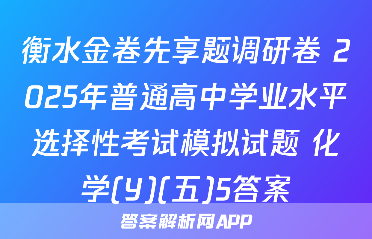 衡水金卷先享题调研卷 2025年普通高中学业水平选择性考试模拟试题 化学(Y)(五)5答案