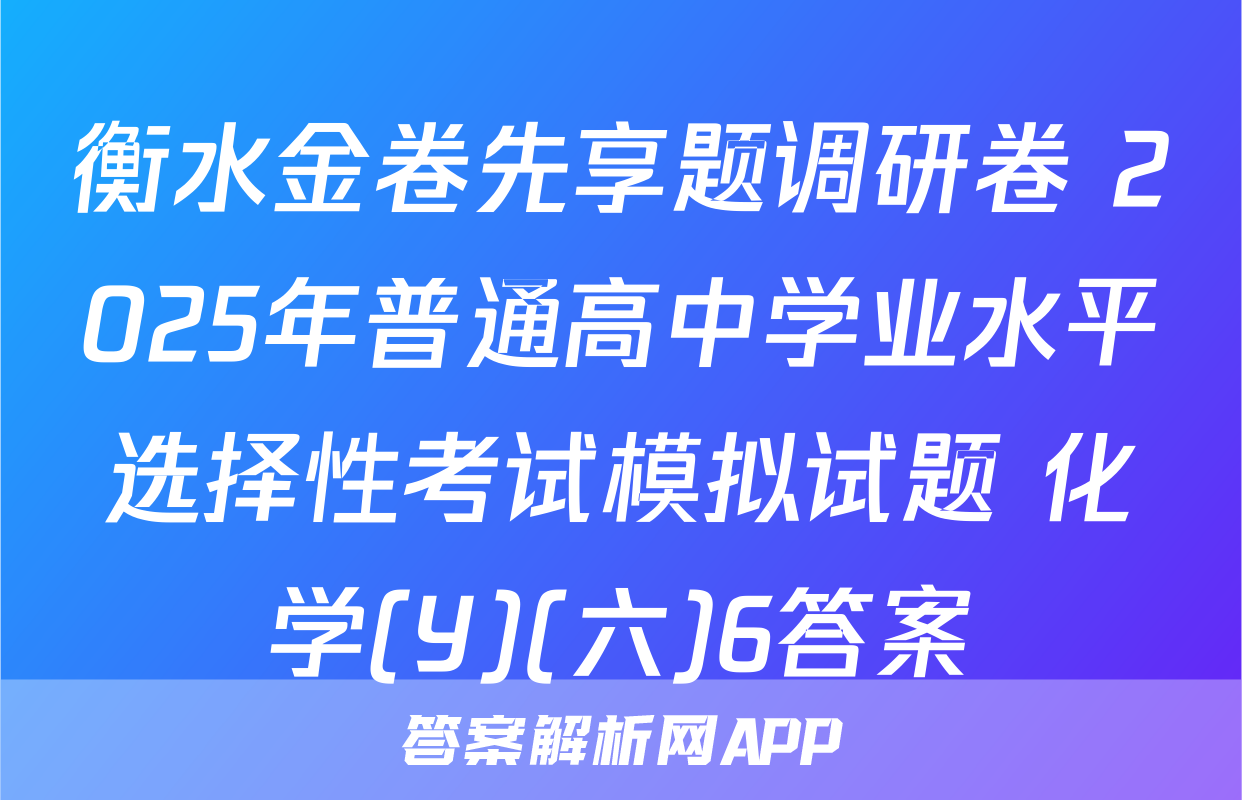 衡水金卷先享题调研卷 2025年普通高中学业水平选择性考试模拟试题 化学(Y)(六)6答案