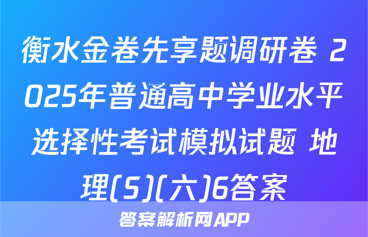 衡水金卷先享题调研卷 2025年普通高中学业水平选择性考试模拟试题 地理(S)(六)6答案