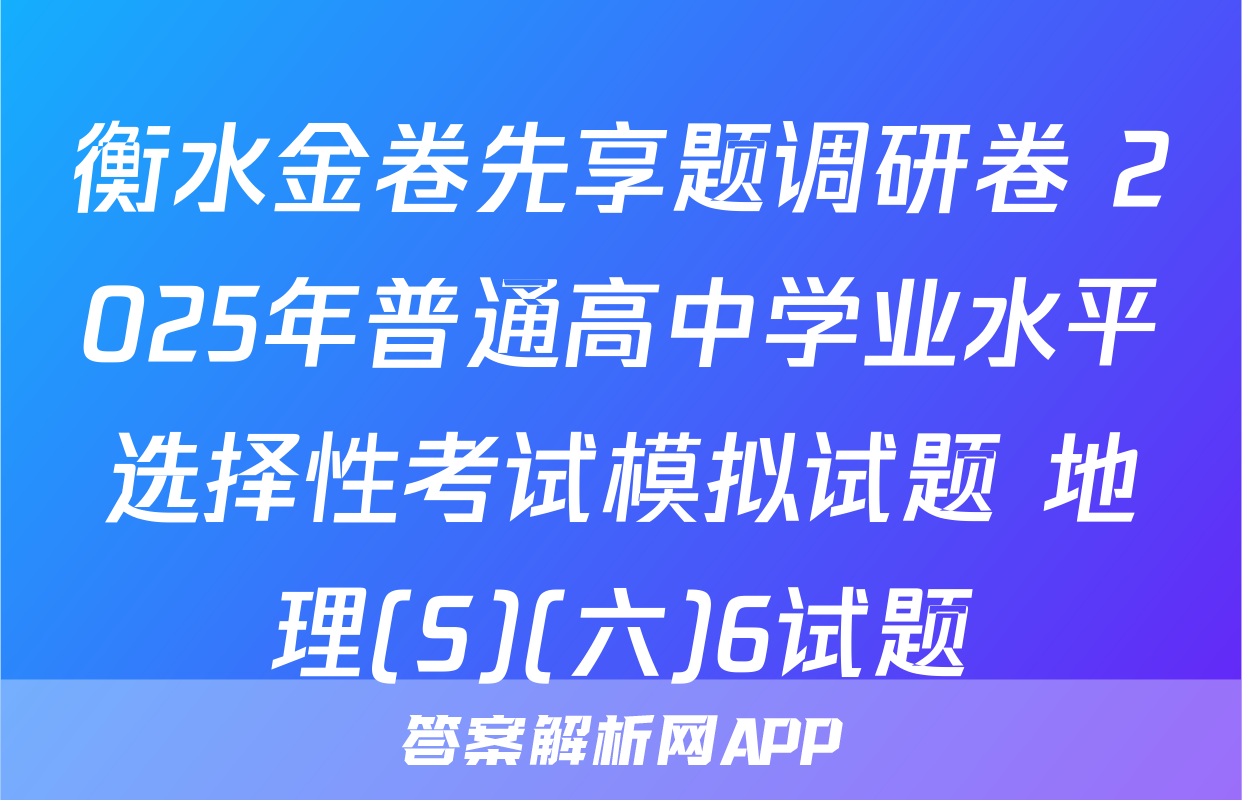 衡水金卷先享题调研卷 2025年普通高中学业水平选择性考试模拟试题 地理(S)(六)6试题