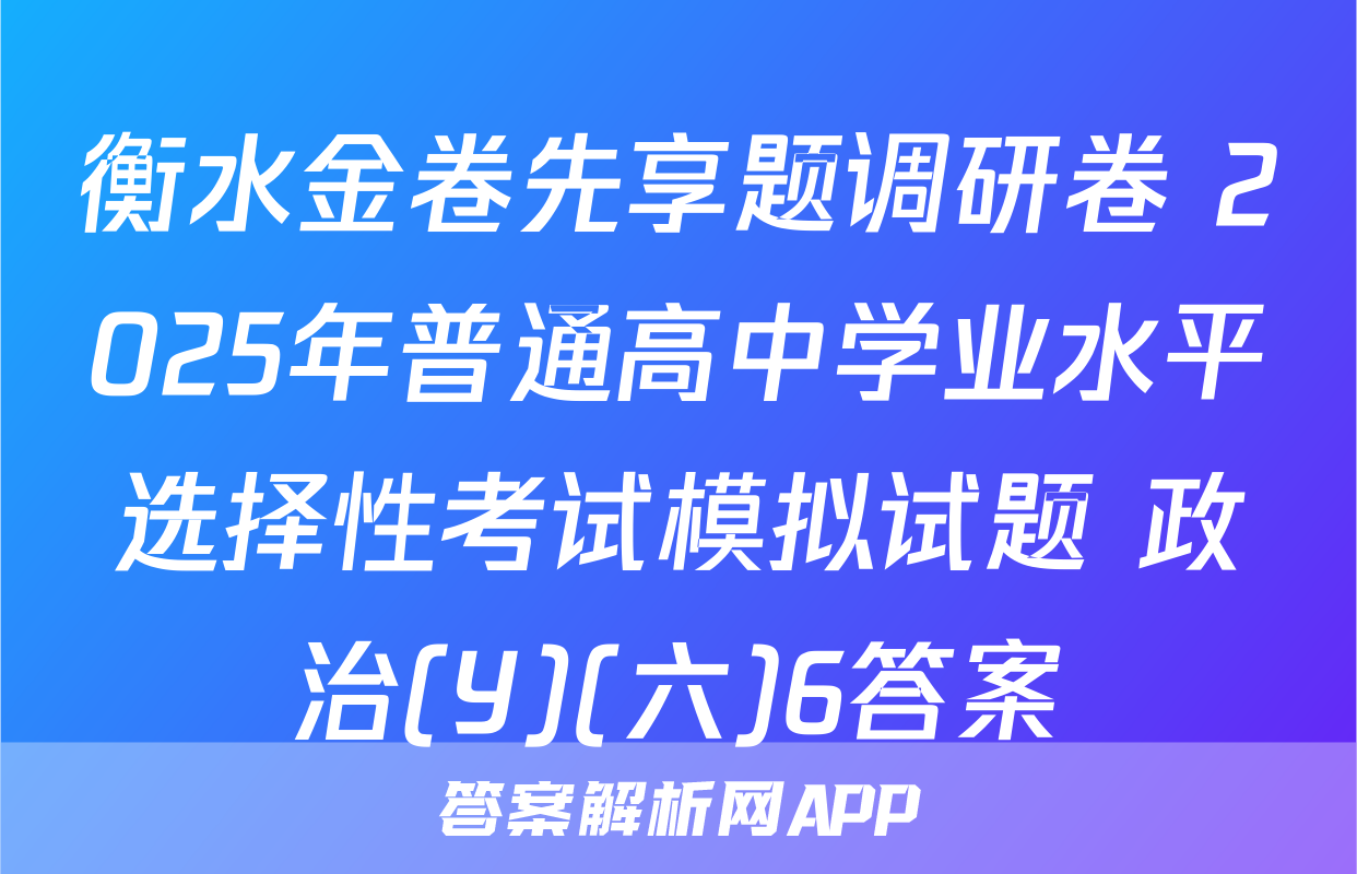 衡水金卷先享题调研卷 2025年普通高中学业水平选择性考试模拟试题 政治(Y)(六)6答案
