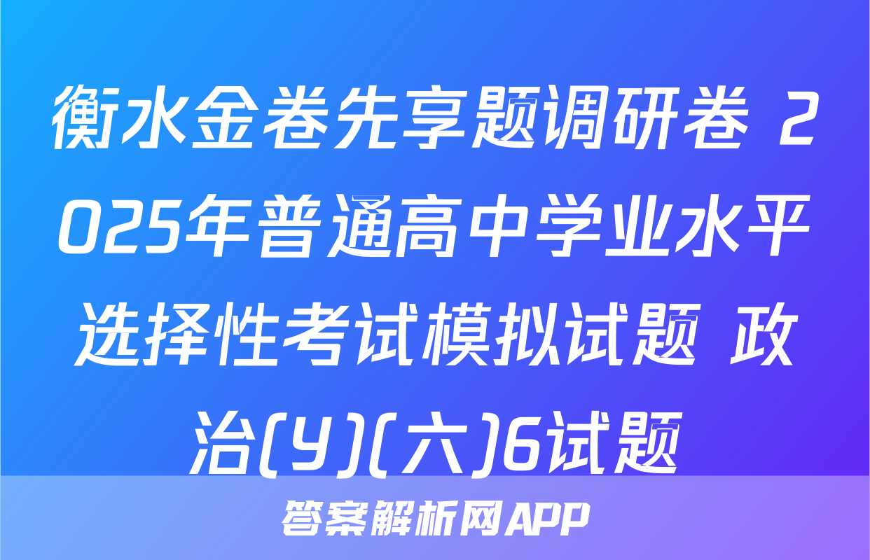 衡水金卷先享题调研卷 2025年普通高中学业水平选择性考试模拟试题 政治(Y)(六)6试题