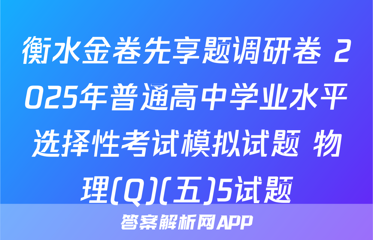 衡水金卷先享题调研卷 2025年普通高中学业水平选择性考试模拟试题 物理(Q)(五)5试题
