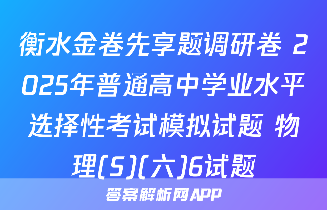 衡水金卷先享题调研卷 2025年普通高中学业水平选择性考试模拟试题 物理(S)(六)6试题