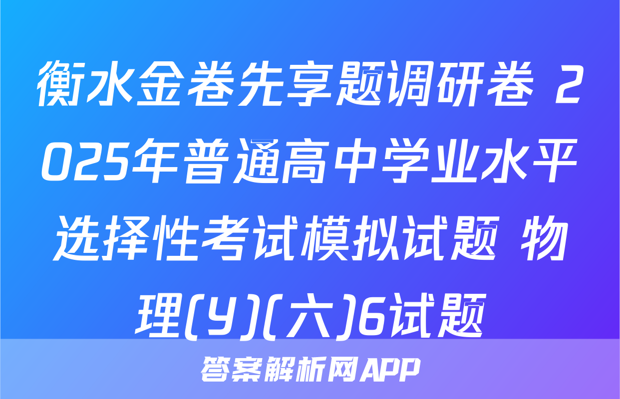 衡水金卷先享题调研卷 2025年普通高中学业水平选择性考试模拟试题 物理(Y)(六)6试题