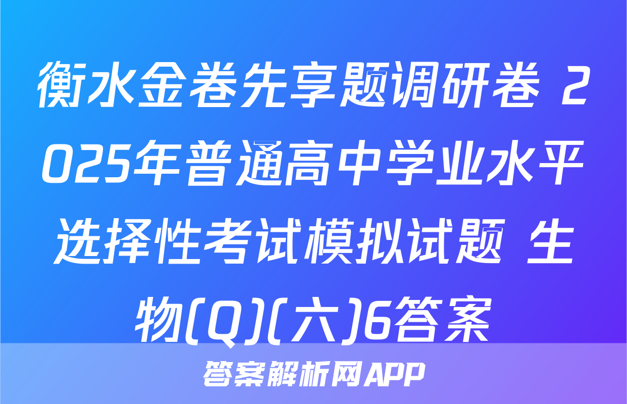 衡水金卷先享题调研卷 2025年普通高中学业水平选择性考试模拟试题 生物(Q)(六)6答案