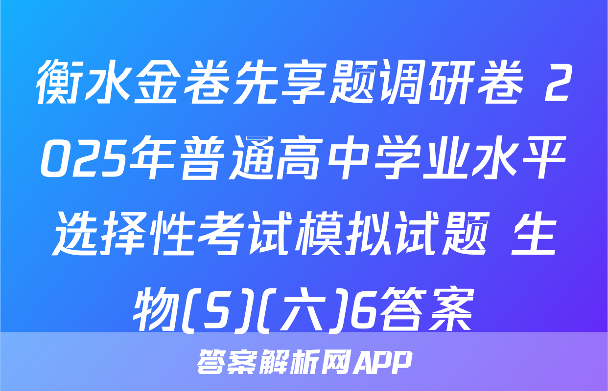 衡水金卷先享题调研卷 2025年普通高中学业水平选择性考试模拟试题 生物(S)(六)6答案