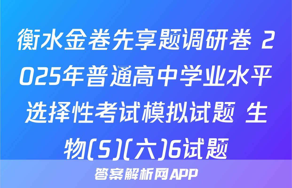 衡水金卷先享题调研卷 2025年普通高中学业水平选择性考试模拟试题 生物(S)(六)6试题