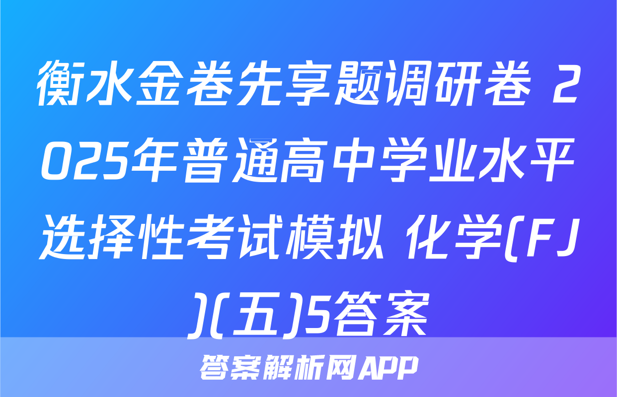 衡水金卷先享题调研卷 2025年普通高中学业水平选择性考试模拟 化学(FJ)(五)5答案