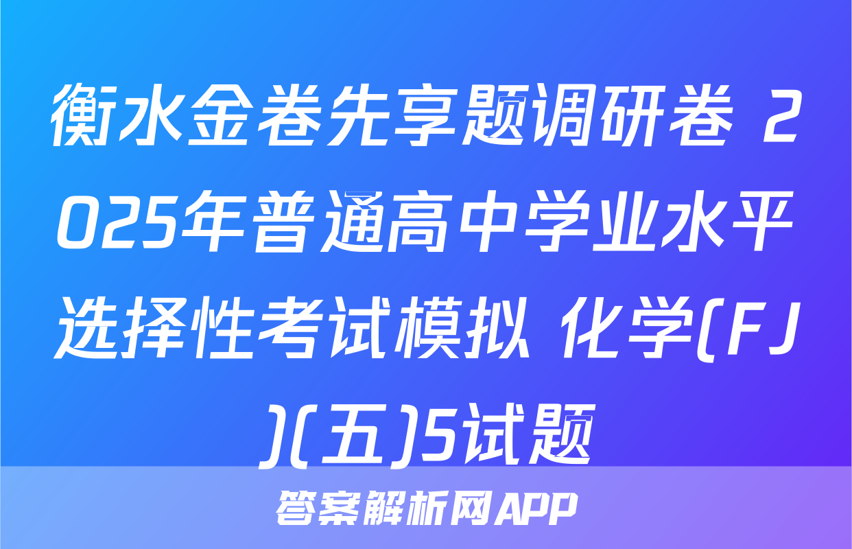 衡水金卷先享题调研卷 2025年普通高中学业水平选择性考试模拟 化学(FJ)(五)5试题