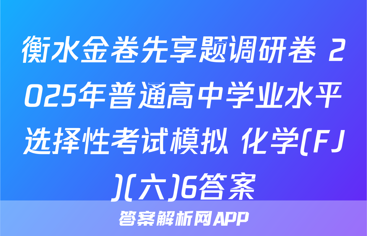 衡水金卷先享题调研卷 2025年普通高中学业水平选择性考试模拟 化学(FJ)(六)6答案
