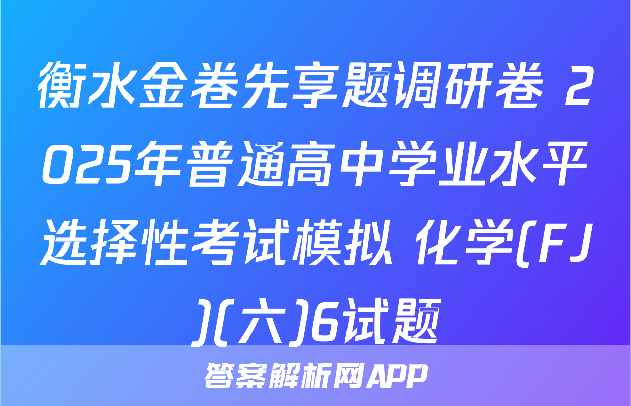 衡水金卷先享题调研卷 2025年普通高中学业水平选择性考试模拟 化学(FJ)(六)6试题