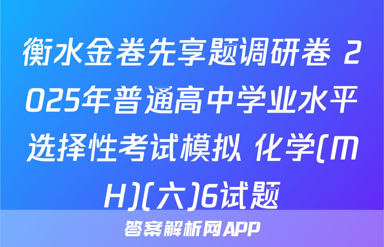 衡水金卷先享题调研卷 2025年普通高中学业水平选择性考试模拟 化学(MH)(六)6试题