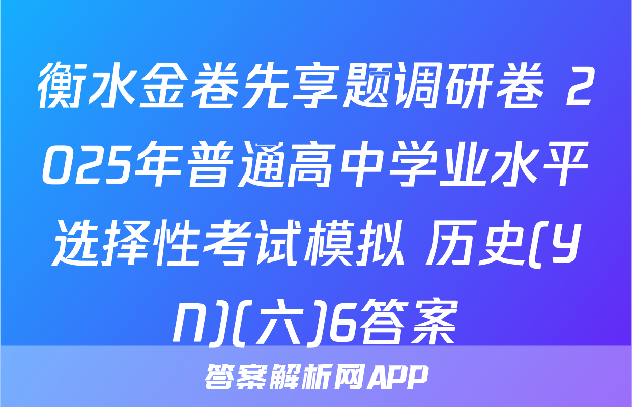 衡水金卷先享题调研卷 2025年普通高中学业水平选择性考试模拟 历史(YN)(六)6答案