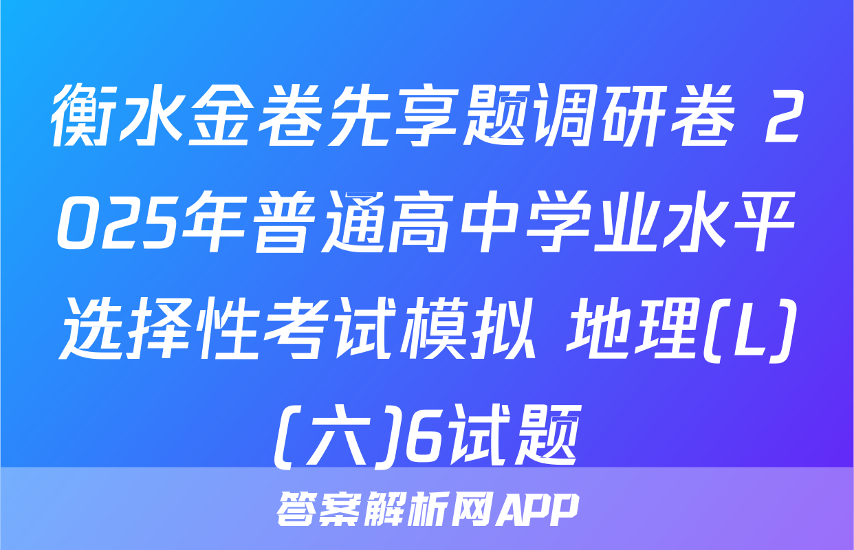 衡水金卷先享题调研卷 2025年普通高中学业水平选择性考试模拟 地理(L)(六)6试题