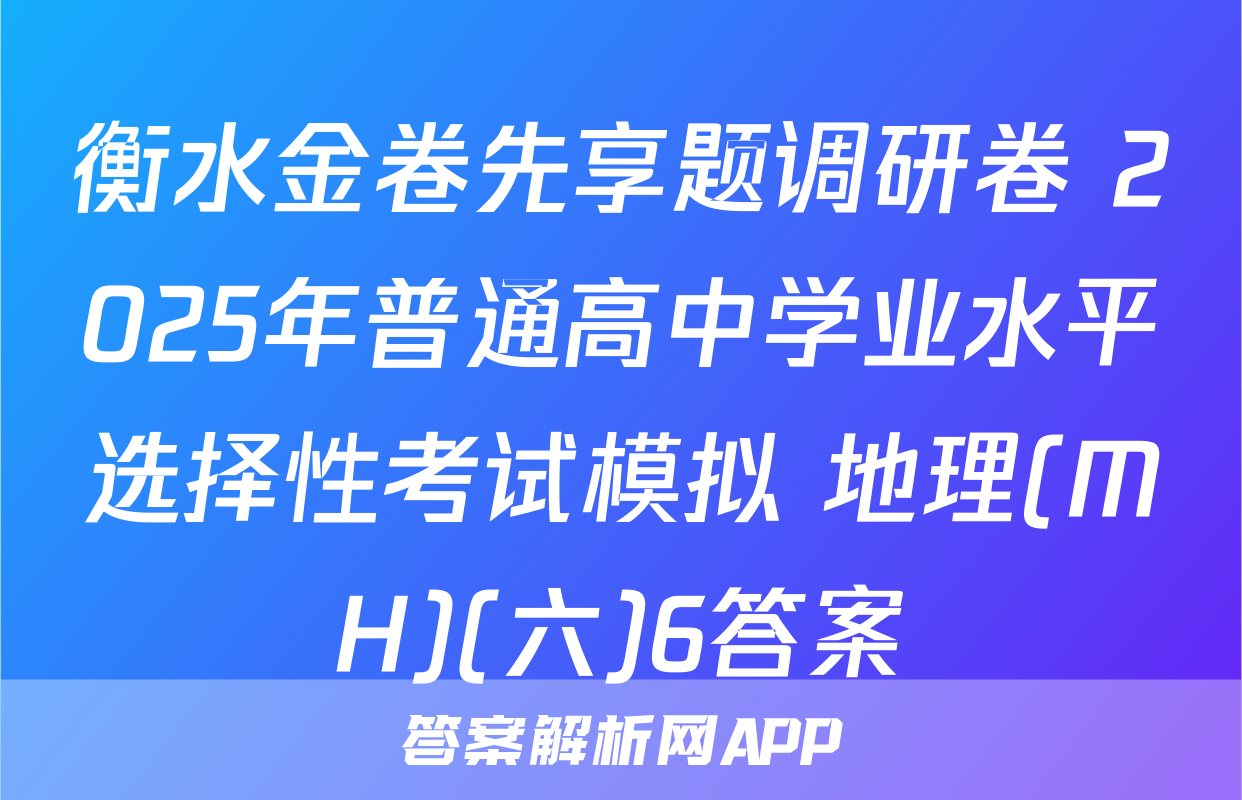 衡水金卷先享题调研卷 2025年普通高中学业水平选择性考试模拟 地理(MH)(六)6答案